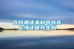 在甘肃读本科可以在上海读研究生吗