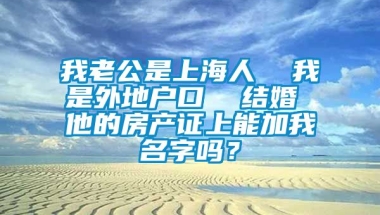 我老公是上海人  我是外地户口  结婚 他的房产证上能加我名字吗？