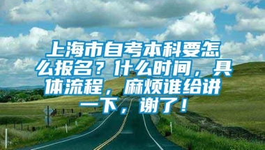 上海市自考本科要怎么报名？什么时间，具体流程，麻烦谁给讲一下，谢了！