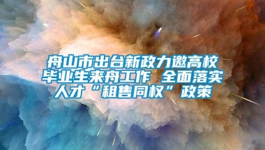 舟山市出台新政力邀高校毕业生来舟工作 全面落实人才“租售同权”政策