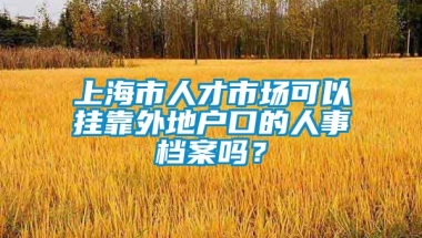 上海市人才市场可以挂靠外地户口的人事档案吗？