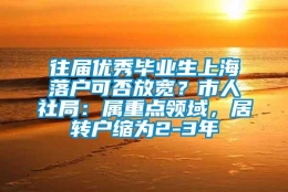 往届优秀毕业生上海落户可否放宽？市人社局：属重点领域，居转户缩为2-3年