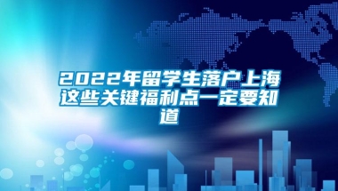 2022年留学生落户上海这些关键福利点一定要知道