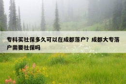 专科买社保多久可以在成都落户？成都大专落户需要社保吗