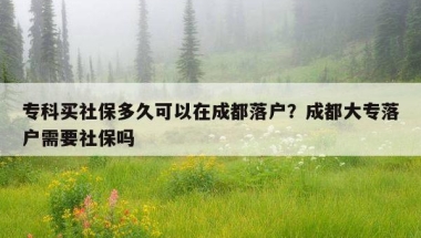 专科买社保多久可以在成都落户？成都大专落户需要社保吗