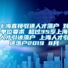 上海直接引进人才落户 对单位要求 超过35岁上海人才引进落户 上海人才引进落户2019 8月