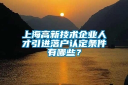 上海高新技术企业人才引进落户认定条件有哪些？