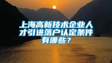 上海高新技术企业人才引进落户认定条件有哪些？