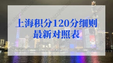 2022年上海积分120分细则最新对照表！上海居住证积分查询