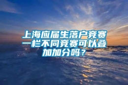 上海应届生落户竞赛一栏不同竞赛可以叠加加分吗？