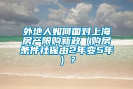 外地人如何面对上海房产限购新政（购房条件社保由2年变5年）？