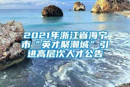 2021年浙江省海宁市“英才聚潮城”引进高层次人才公告