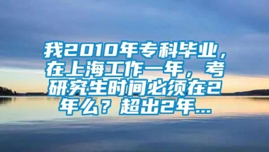 我2010年专科毕业，在上海工作一年，考研究生时间必须在2年么？超出2年...