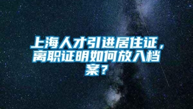 上海人才引进居住证，离职证明如何放入档案？