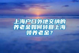 上海户口外地交纳的养老金如何转回上海领养老金？