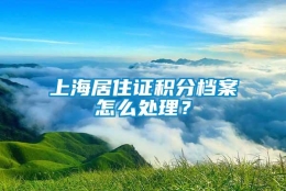 上海居住证积分档案怎么处理？