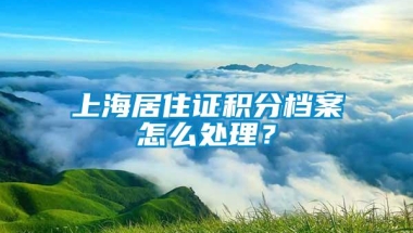 上海居住证积分档案怎么处理？