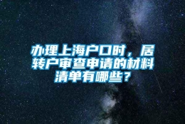 办理上海户口时，居转户审查申请的材料清单有哪些？