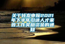 关于转发申报2021年下半年引进人才来晋工作奖励资金的通知