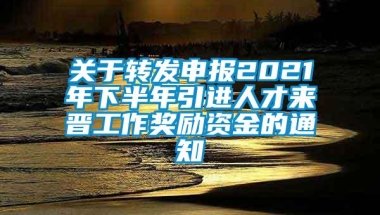 关于转发申报2021年下半年引进人才来晋工作奖励资金的通知