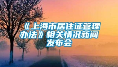 《上海市居住证管理办法》相关情况新闻发布会