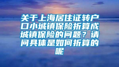 关于上海居住证转户口小城镇保险折算成城镇保险的问题？请问具体是如何折算的呢