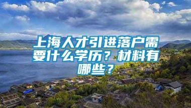 上海人才引进落户需要什么学历？材料有哪些？