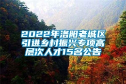 2022年洛阳老城区引进乡村振兴专项高层次人才15名公告