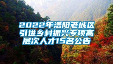 2022年洛阳老城区引进乡村振兴专项高层次人才15名公告