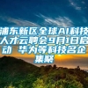 浦东新区全球AI科技人才云聘会9月1日启动 华为等科技名企集聚