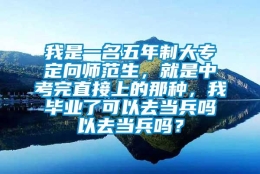 我是一名五年制大专定向师范生，就是中考完直接上的那种，我毕业了可以去当兵吗以去当兵吗？