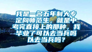 我是一名五年制大专定向师范生，就是中考完直接上的那种，我毕业了可以去当兵吗以去当兵吗？