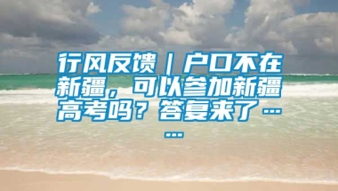 行风反馈｜户口不在新疆，可以参加新疆高考吗？答复来了……