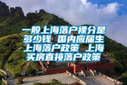 一般上海落户裸分是多少钱 国内应届生上海落户政策 上海买房直接落户政策