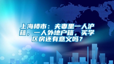 上海楼市：夫妻里一人沪籍，一人外地户籍，买学区房还有意义吗？