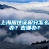 上海居住证积分怎么办？去哪办？