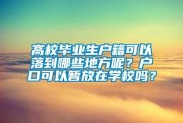 高校毕业生户籍可以落到哪些地方呢？户口可以暂放在学校吗？