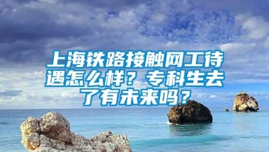 上海铁路接触网工待遇怎么样？专科生去了有未来吗？