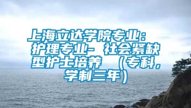 上海立达学院专业： 护理专业- 社会紧缺型护士培养 （专科，学制三年）