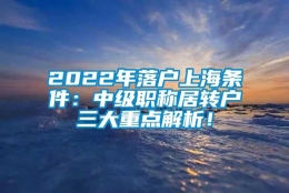 2022年落户上海条件：中级职称居转户三大重点解析！