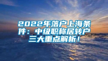 2022年落户上海条件：中级职称居转户三大重点解析！