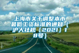 上海市关于调整本市最低工资标准的通知（沪人社规〔2021〕18号）