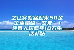 之江实验室迎来50余位重量级“室友”！还有人获每年18万生活补贴