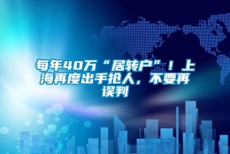 每年40万“居转户”！上海再度出手抢人，不要再误判