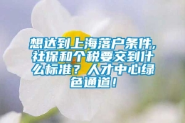 想达到上海落户条件,社保和个税要交到什么标准？人才中心绿色通道！