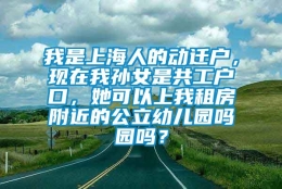 我是上海人的动迁户，现在我孙女是共工户口，她可以上我租房附近的公立幼儿园吗园吗？