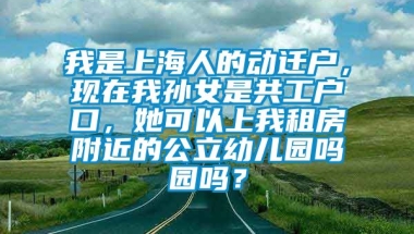 我是上海人的动迁户，现在我孙女是共工户口，她可以上我租房附近的公立幼儿园吗园吗？