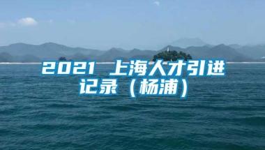 2021 上海人才引进记录（杨浦）