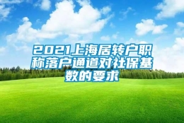 2021上海居转户职称落户通道对社保基数的要求