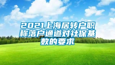 2021上海居转户职称落户通道对社保基数的要求